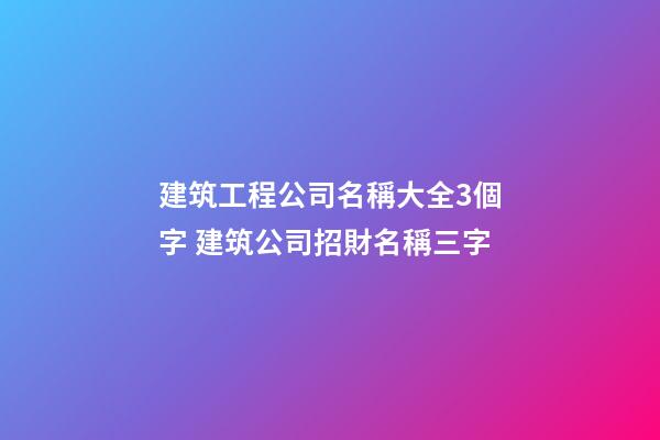 建筑工程公司名稱大全3個字 建筑公司招財名稱三字-第1張-公司起名-玄機派